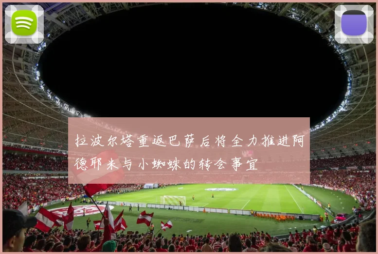 拉波尔塔重返巴萨后将全力推进阿德耶米与小蜘蛛的转会事宜