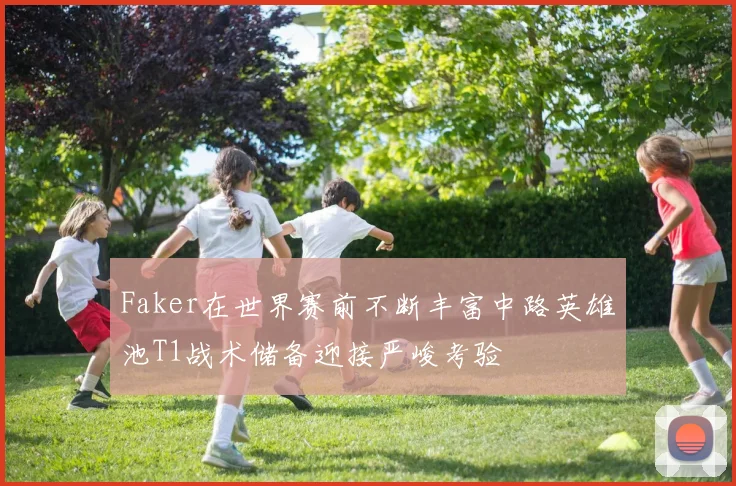 Faker在世界赛前不断丰富中路英雄池T1战术储备迎接严峻考验