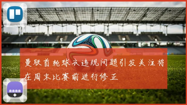 曼联首轮球衣违规问题引发关注将在周末比赛前进行修正
