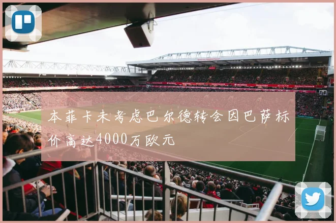 本菲卡未考虑巴尔德转会因巴萨标价高达4000万欧元